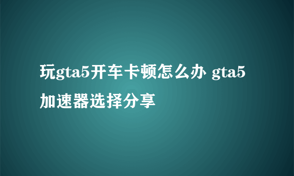 玩gta5开车卡顿怎么办 gta5加速器选择分享