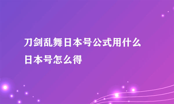 刀剑乱舞日本号公式用什么 日本号怎么得