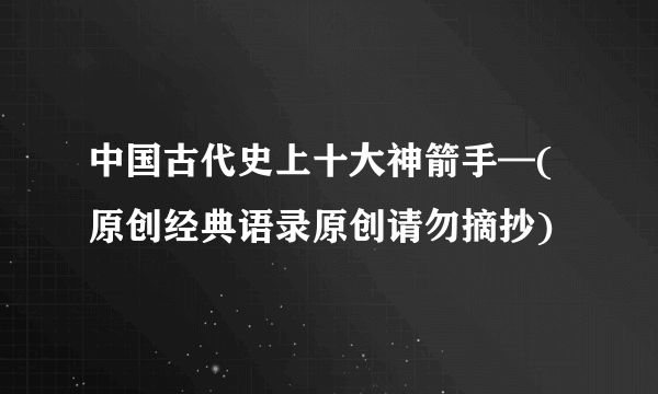 中国古代史上十大神箭手—(原创经典语录原创请勿摘抄)