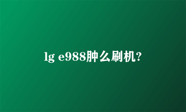 lg e988肿么刷机?