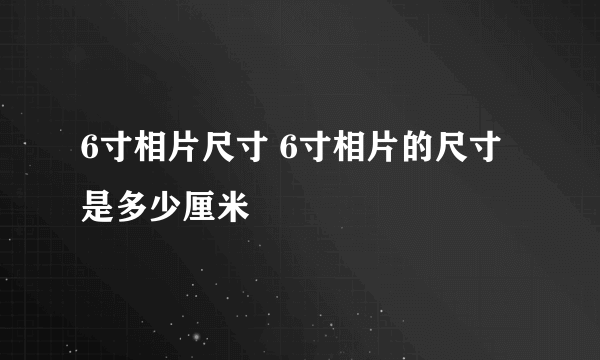 6寸相片尺寸 6寸相片的尺寸是多少厘米