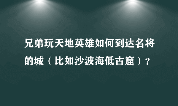 兄弟玩天地英雄如何到达名将的城（比如沙波海低古窟）？