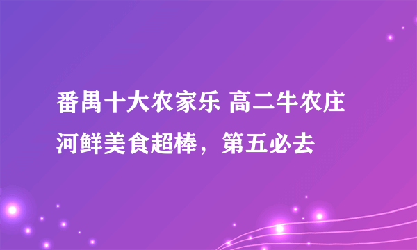 番禺十大农家乐 高二牛农庄河鲜美食超棒，第五必去