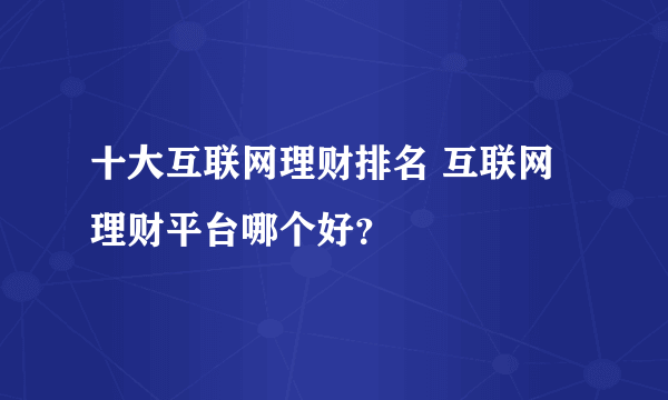 十大互联网理财排名 互联网理财平台哪个好？