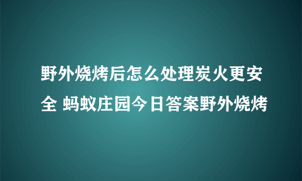 野外烧烤后怎么处理炭火更安全 蚂蚁庄园今日答案野外烧烤