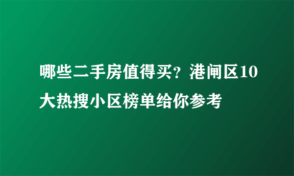 哪些二手房值得买？港闸区10大热搜小区榜单给你参考