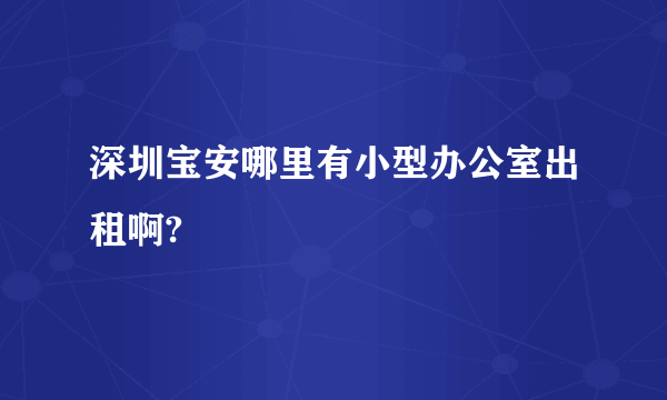 深圳宝安哪里有小型办公室出租啊?