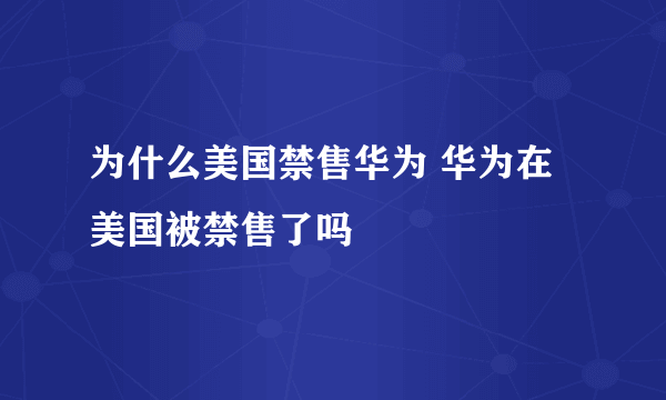 为什么美国禁售华为 华为在美国被禁售了吗