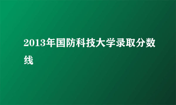 2013年国防科技大学录取分数线