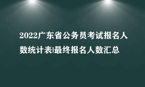 2022广东省公务员考试报名人数统计表|最终报名人数汇总