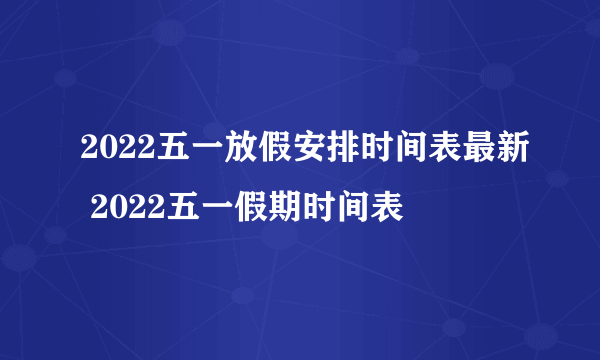 2022五一放假安排时间表最新 2022五一假期时间表