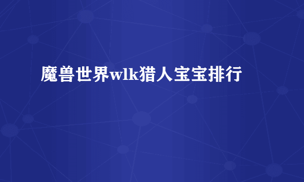 魔兽世界wlk猎人宝宝排行