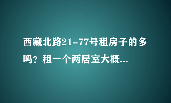 西藏北路21-77号租房子的多吗？租一个两居室大概多少钱？