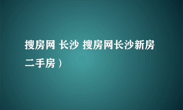 搜房网 长沙 搜房网长沙新房二手房）