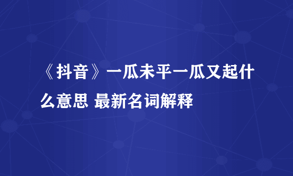 《抖音》一瓜未平一瓜又起什么意思 最新名词解释