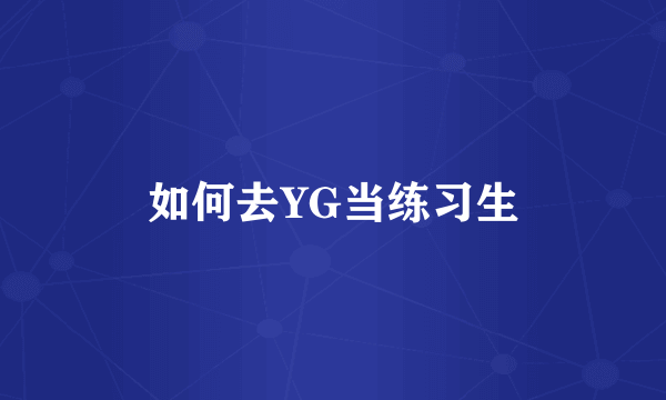 如何去YG当练习生