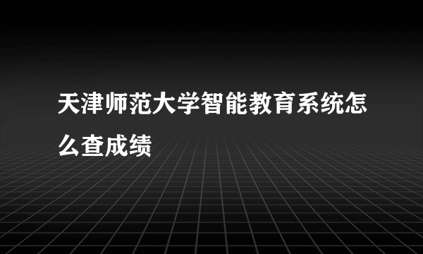 天津师范大学智能教育系统怎么查成绩