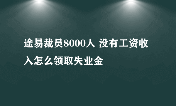 途易裁员8000人 没有工资收入怎么领取失业金