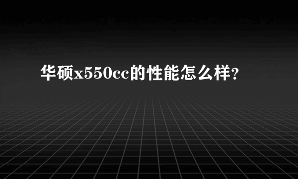 华硕x550cc的性能怎么样？