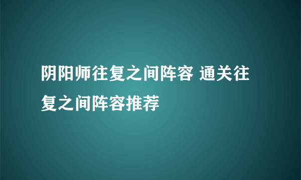 阴阳师往复之间阵容 通关往复之间阵容推荐