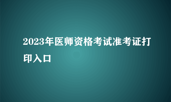 2023年医师资格考试准考证打印入口