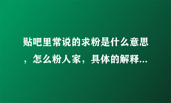 贴吧里常说的求粉是什么意思，怎么粉人家，具体的解释下，还有怎么操作，谢谢！！！