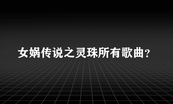 女娲传说之灵珠所有歌曲？