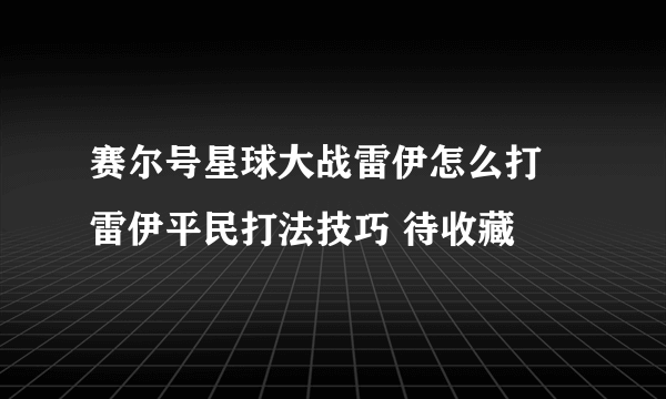 赛尔号星球大战雷伊怎么打 雷伊平民打法技巧 待收藏