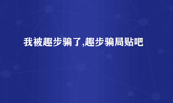 我被趣步骗了,趣步骗局贴吧