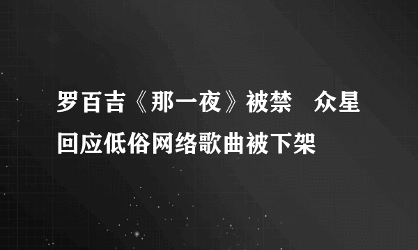 罗百吉《那一夜》被禁   众星回应低俗网络歌曲被下架