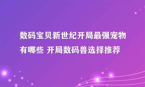 数码宝贝新世纪开局最强宠物有哪些 开局数码兽选择推荐