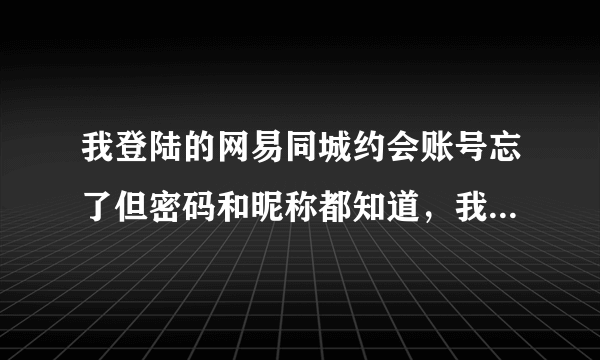 我登陆的网易同城约会账号忘了但密码和昵称都知道，我该怎么办？