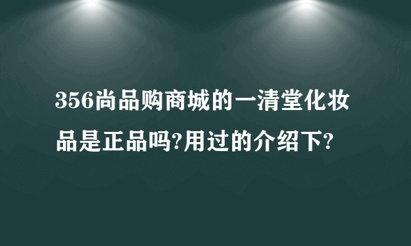 356尚品购商城的一清堂化妆品是正品吗?用过的介绍下?