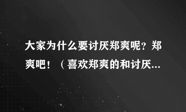 大家为什么要讨厌郑爽呢？郑爽吧！（喜欢郑爽的和讨厌她的都来看哈！说说理由）