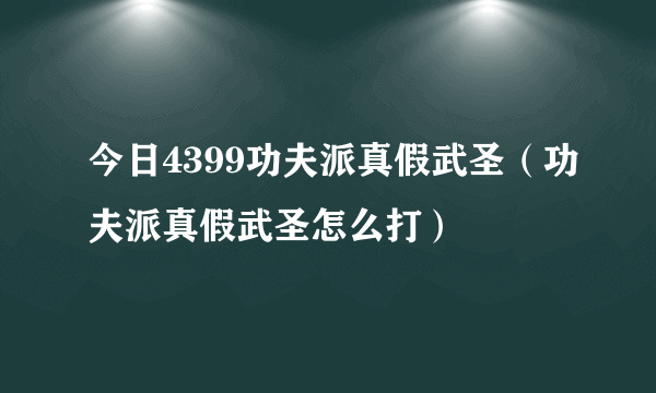 今日4399功夫派真假武圣（功夫派真假武圣怎么打）