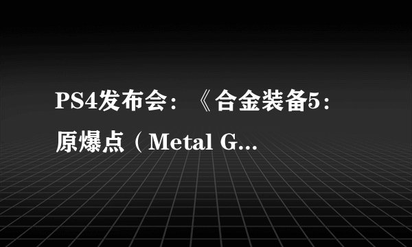 PS4发布会：《合金装备5：原爆点（Metal Gear Solid V：Ground Zeroes）》火爆新预告 穿越1代Snake