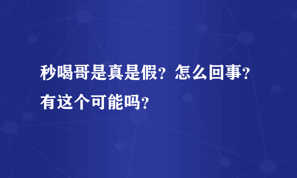 秒喝哥是真是假？怎么回事？有这个可能吗？