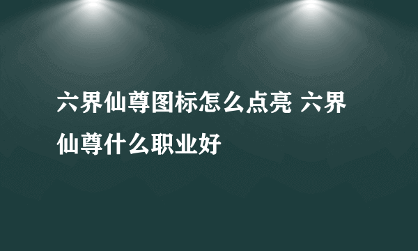 六界仙尊图标怎么点亮 六界仙尊什么职业好