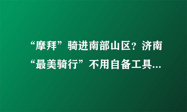 “摩拜”骑进南部山区？济南“最美骑行”不用自备工具啦！这些线路一定要去试试