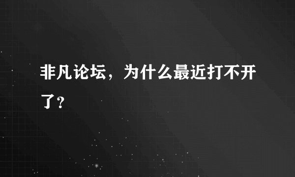 非凡论坛，为什么最近打不开了？