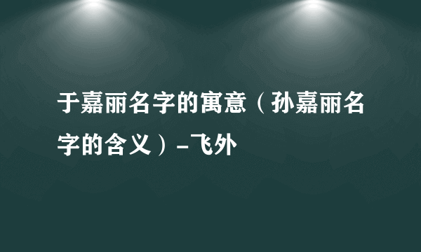 于嘉丽名字的寓意（孙嘉丽名字的含义）-飞外