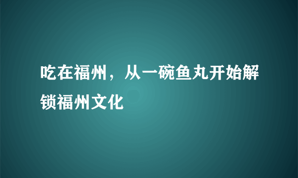 吃在福州，从一碗鱼丸开始解锁福州文化