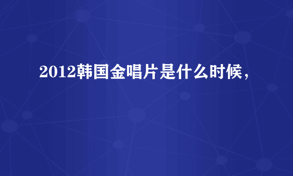 2012韩国金唱片是什么时候，