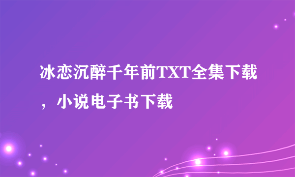 冰恋沉醉千年前TXT全集下载，小说电子书下载