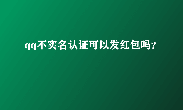 qq不实名认证可以发红包吗？