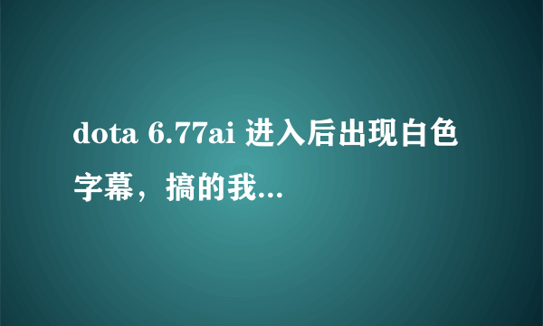 dota 6.77ai 进入后出现白色字幕，搞的我跟我的小伙伴们很无语，三次就有一次出现，求大神解决