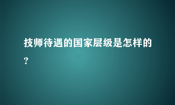 技师待遇的国家层级是怎样的？