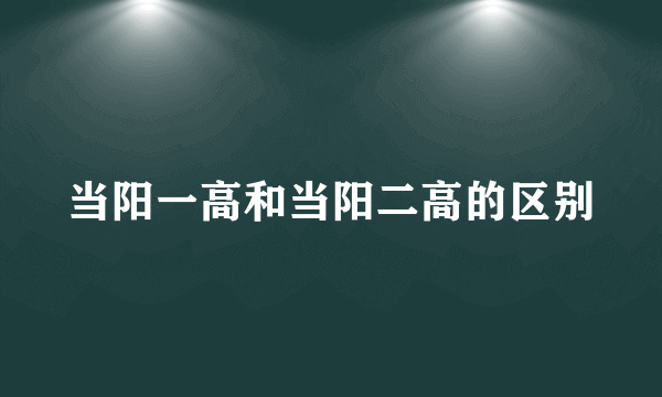 当阳一高和当阳二高的区别