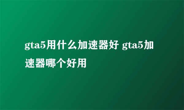 gta5用什么加速器好 gta5加速器哪个好用