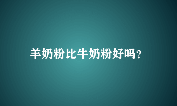 羊奶粉比牛奶粉好吗？